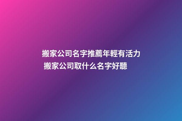 搬家公司名字推薦年輕有活力 搬家公司取什么名字好聽-第1張-公司起名-玄機派